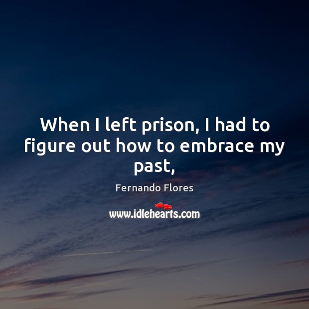 When I left prison, I had to figure out how to embrace my past, Fernando Flores Picture Quote