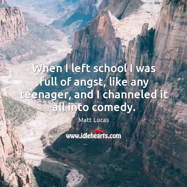 When I left school I was full of angst, like any teenager, and I channeled it all into comedy. Matt Lucas Picture Quote