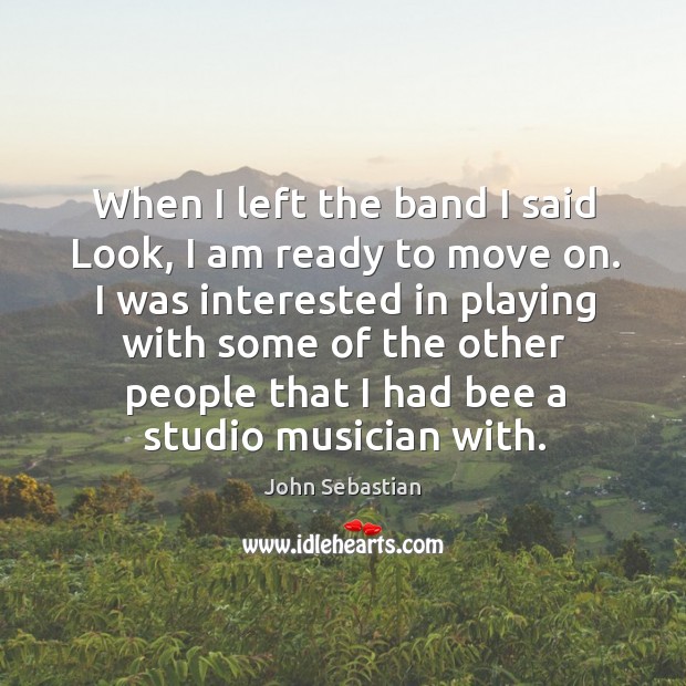 When I left the band I said look, I am ready to move on. I was interested in playing with some of the John Sebastian Picture Quote