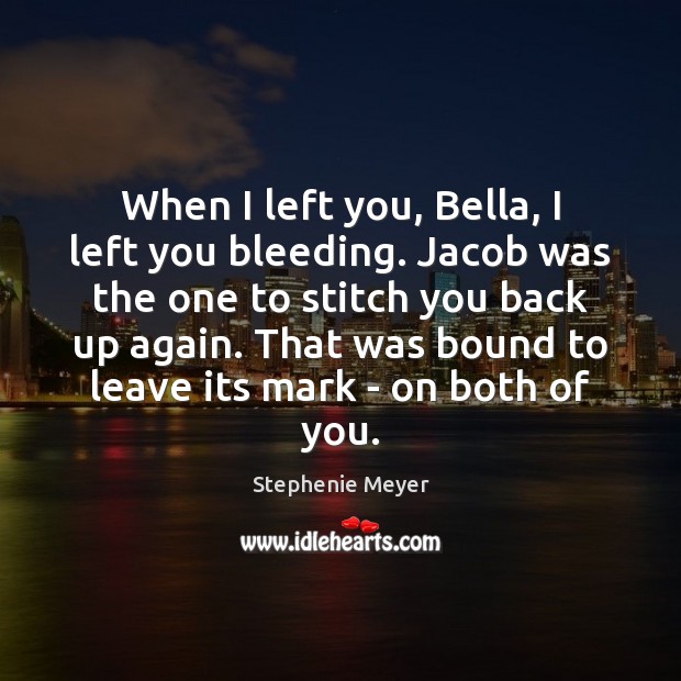 When I left you, Bella, I left you bleeding. Jacob was the Stephenie Meyer Picture Quote