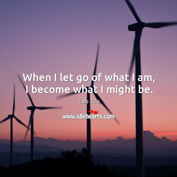 When I let go of what I am, I become what I might be. Lao Tzu Picture Quote