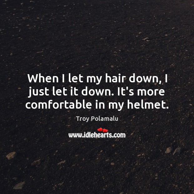 When I let my hair down, I just let it down. It’s more comfortable in my helmet. Troy Polamalu Picture Quote