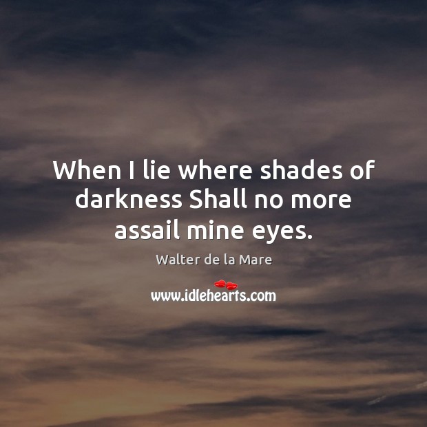 When I lie where shades of darkness Shall no more assail mine eyes. Walter de la Mare Picture Quote