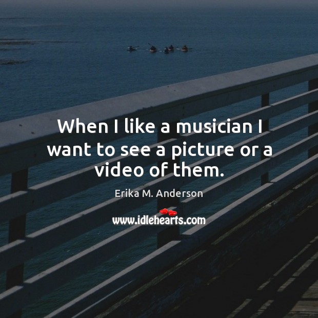 When I like a musician I want to see a picture or a video of them. Erika M. Anderson Picture Quote