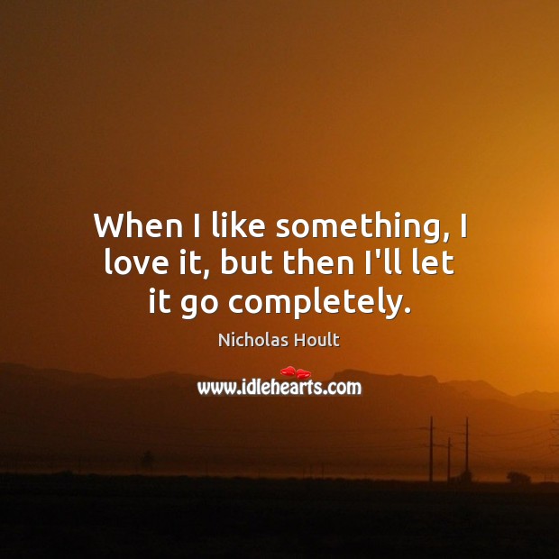 When I like something, I love it, but then I’ll let it go completely. Nicholas Hoult Picture Quote