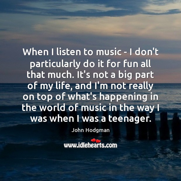 When I listen to music – I don’t particularly do it for Image