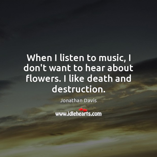 When I listen to music, I don’t want to hear about flowers. I like death and destruction. Jonathan Davis Picture Quote