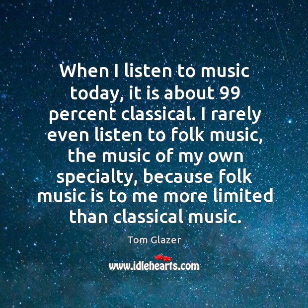 When I listen to music today, it is about 99 percent classical. Tom Glazer Picture Quote