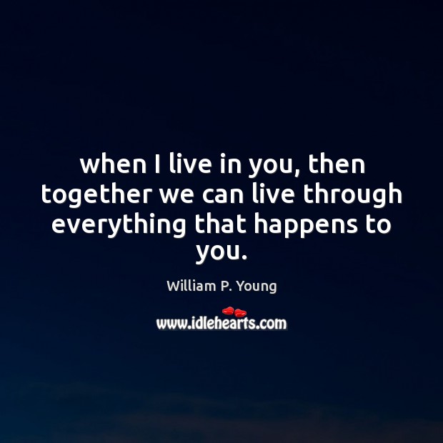 When I live in you, then together we can live through everything that happens to you. William P. Young Picture Quote