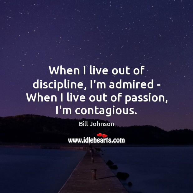 When I live out of discipline, I’m admired – When I live out of passion, I’m contagious. Image