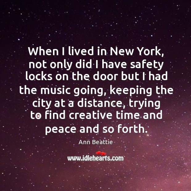 When I lived in new york, not only did I have safety locks on the door but I had the music going Ann Beattie Picture Quote