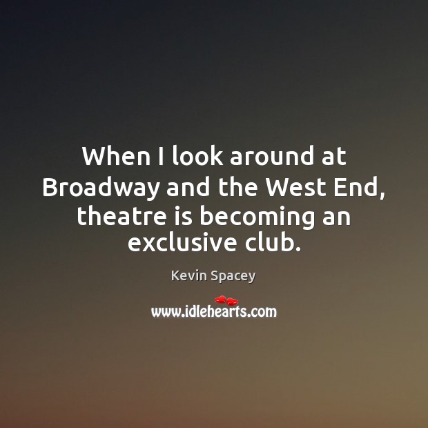 When I look around at Broadway and the West End, theatre is becoming an exclusive club. Kevin Spacey Picture Quote