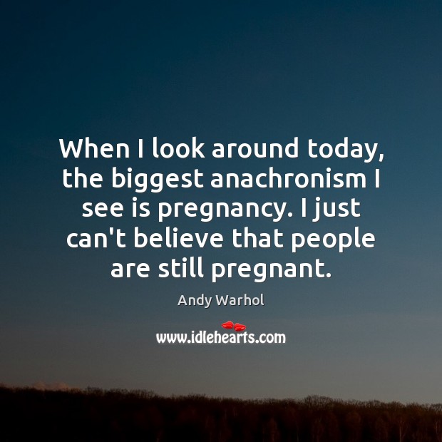 When I look around today, the biggest anachronism I see is pregnancy. Andy Warhol Picture Quote