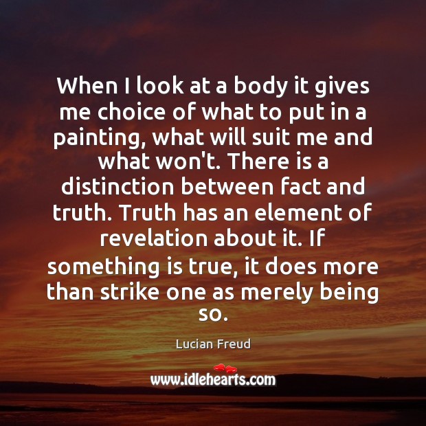 When I look at a body it gives me choice of what Lucian Freud Picture Quote