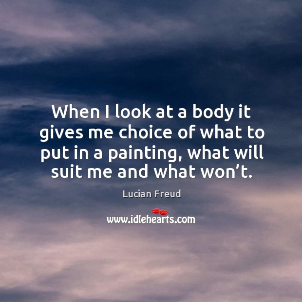 When I look at a body it gives me choice of what to put in a painting, what will suit me and what won’t. Image