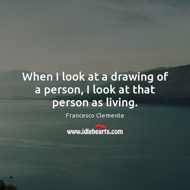 When I look at a drawing of a person, I look at that person as living. Francesco Clemente Picture Quote