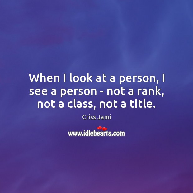 When I look at a person, I see a person – not a rank, not a class, not a title. Criss Jami Picture Quote