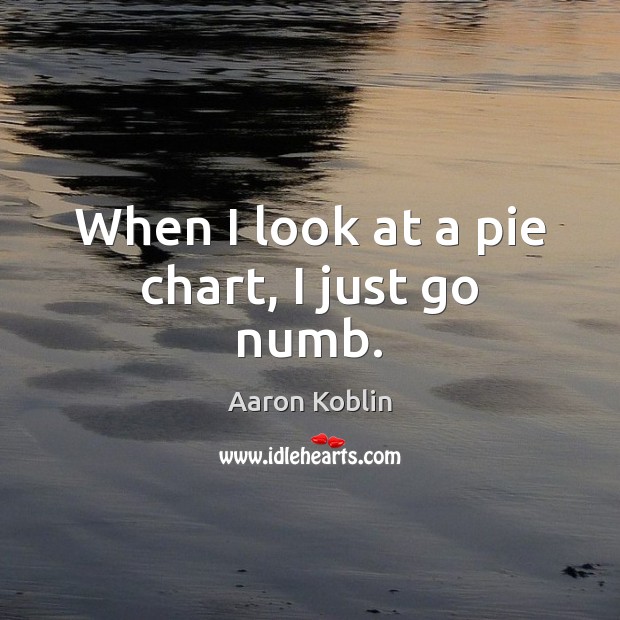 When I look at a pie chart, I just go numb. Aaron Koblin Picture Quote