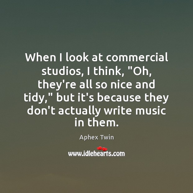 When I look at commercial studios, I think, “Oh, they’re all so Aphex Twin Picture Quote