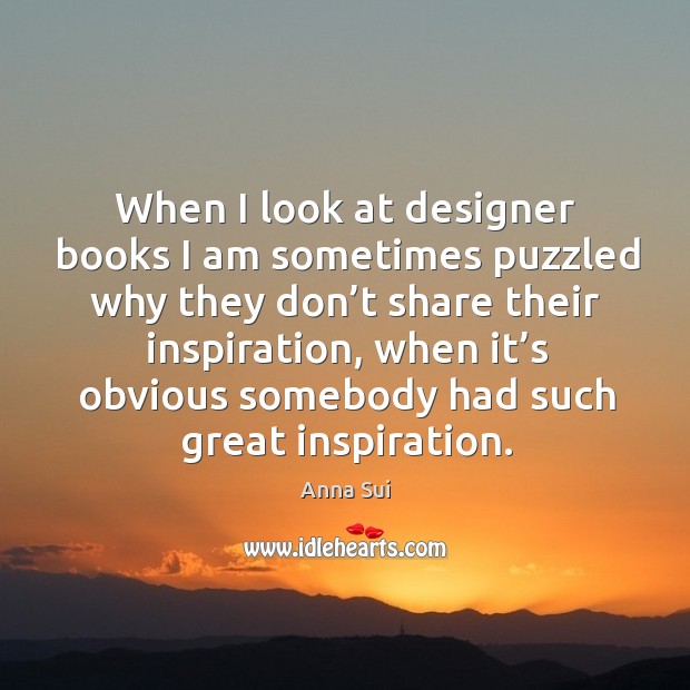 When I look at designer books I am sometimes puzzled why they don’t share their inspiration Anna Sui Picture Quote