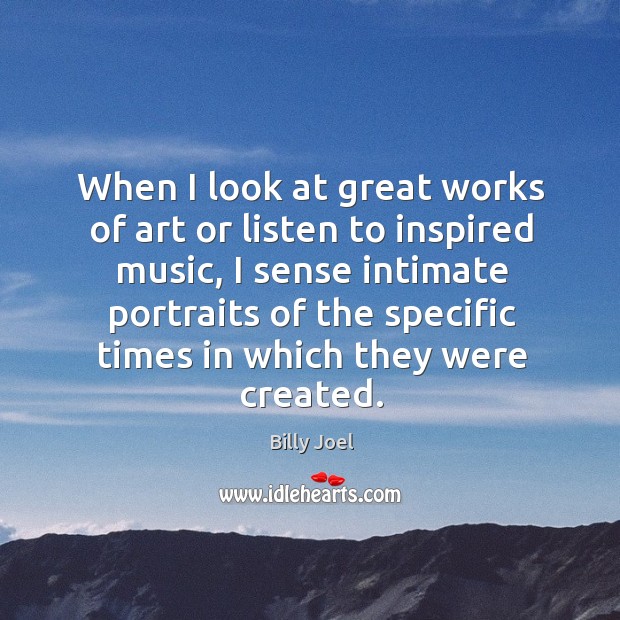 When I look at great works of art or listen to inspired music Billy Joel Picture Quote