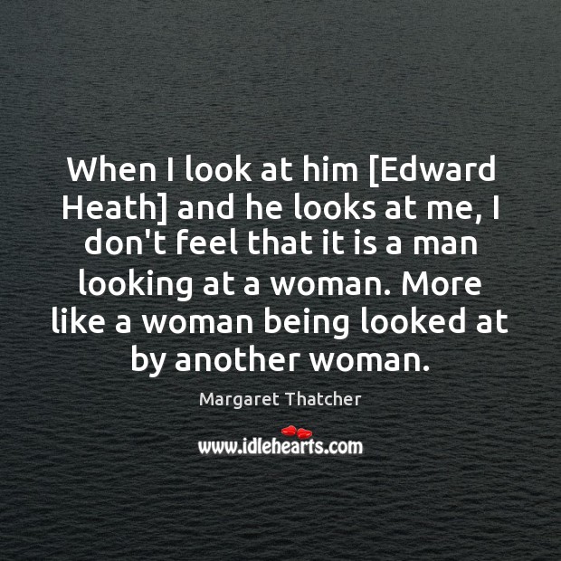 When I look at him [Edward Heath] and he looks at me, Margaret Thatcher Picture Quote