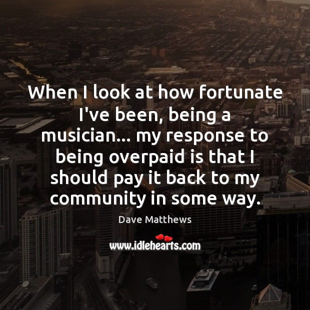 When I look at how fortunate I’ve been, being a musician… my Dave Matthews Picture Quote
