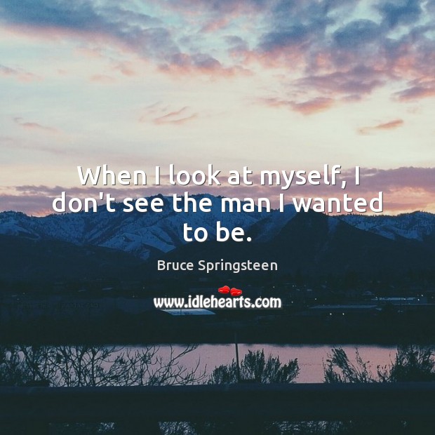 When I look at myself, I don’t see the man I wanted to be. Bruce Springsteen Picture Quote