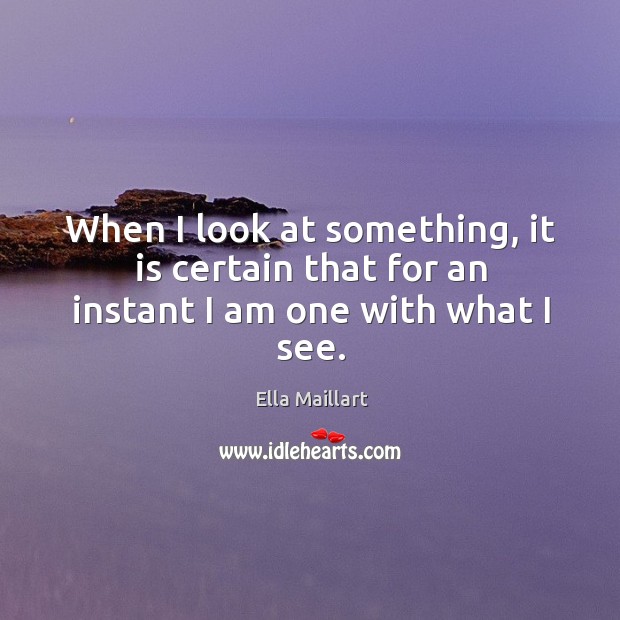When I look at something, it is certain that for an instant I am one with what I see. Ella Maillart Picture Quote
