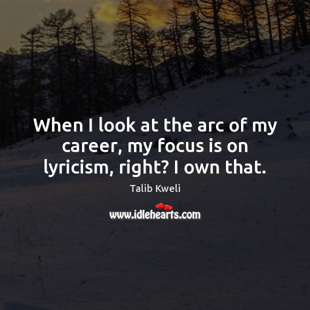 When I look at the arc of my career, my focus is on lyricism, right? I own that. Talib Kweli Picture Quote