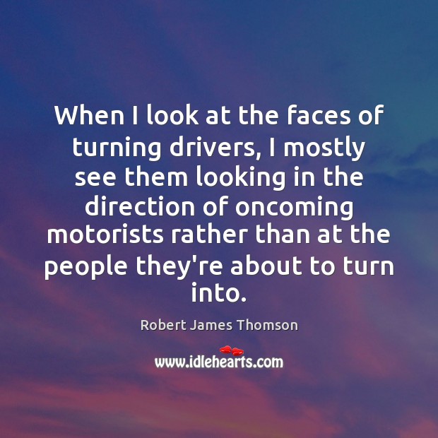 When I look at the faces of turning drivers, I mostly see Robert James Thomson Picture Quote