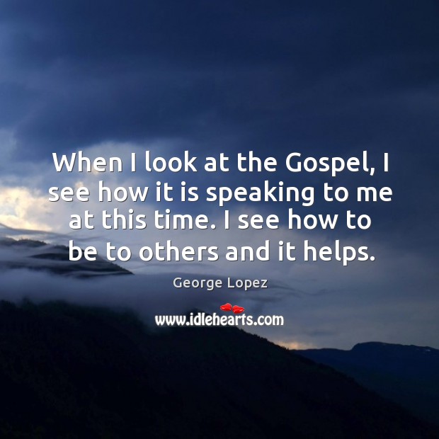 When I look at the gospel, I see how it is speaking to me at this time. George Lopez Picture Quote