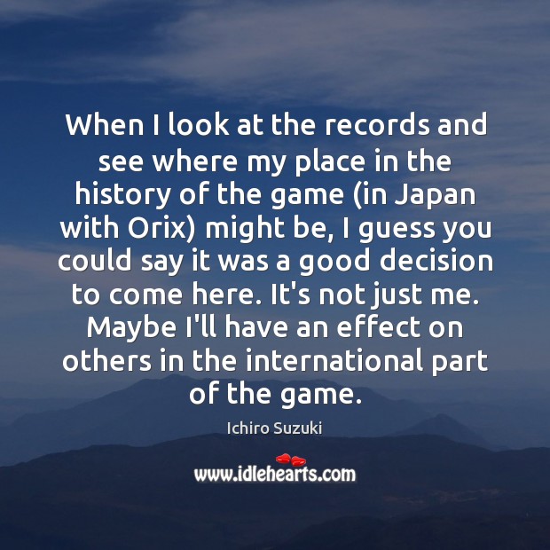 When I look at the records and see where my place in Ichiro Suzuki Picture Quote