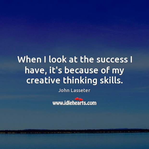 When I look at the success I have, it’s because of my creative thinking skills. John Lasseter Picture Quote