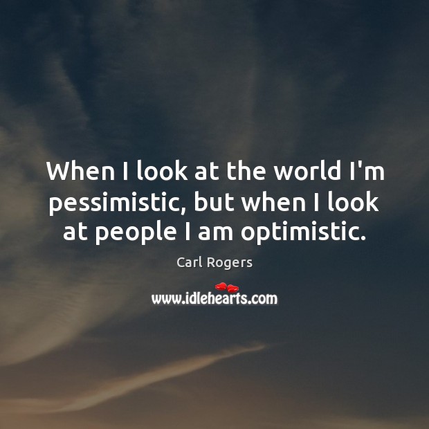 When I look at the world I’m pessimistic, but when I look at people I am optimistic. Carl Rogers Picture Quote