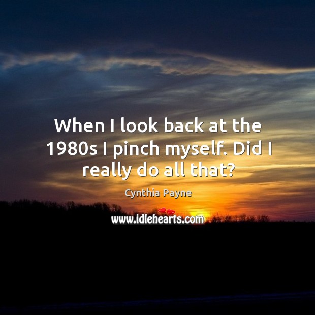 When I look back at the 1980s I pinch myself. Did I really do all that? Cynthia Payne Picture Quote