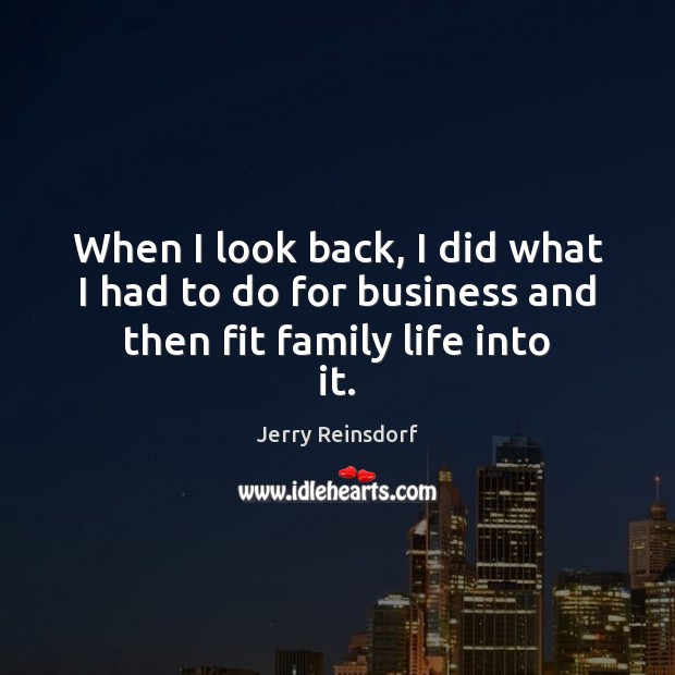 When I look back, I did what I had to do for business and then fit family life into it. Jerry Reinsdorf Picture Quote