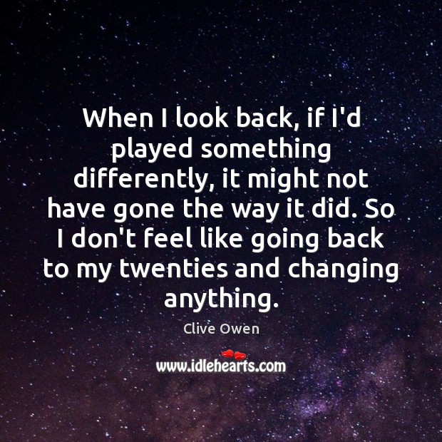 When I look back, if I’d played something differently, it might not Clive Owen Picture Quote