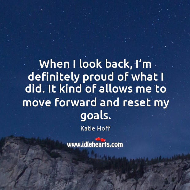 When I look back, I’m definitely proud of what I did. It kind of allows me to move forward and reset my goals. Katie Hoff Picture Quote