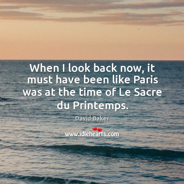 When I look back now, it must have been like paris was at the time of le sacre du printemps. David Baker Picture Quote