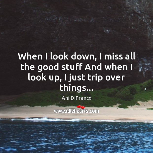 When I look down, I miss all the good stuff And when I look up, I just trip over things… Ani DiFranco Picture Quote