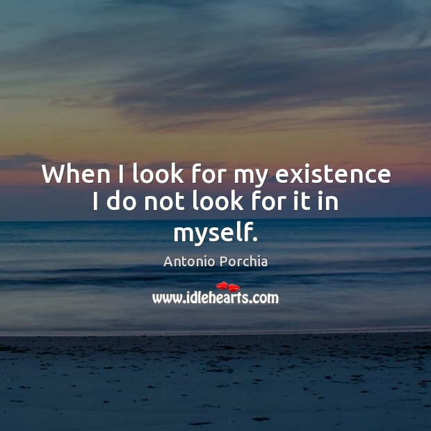 When I look for my existence I do not look for it in myself. Antonio Porchia Picture Quote