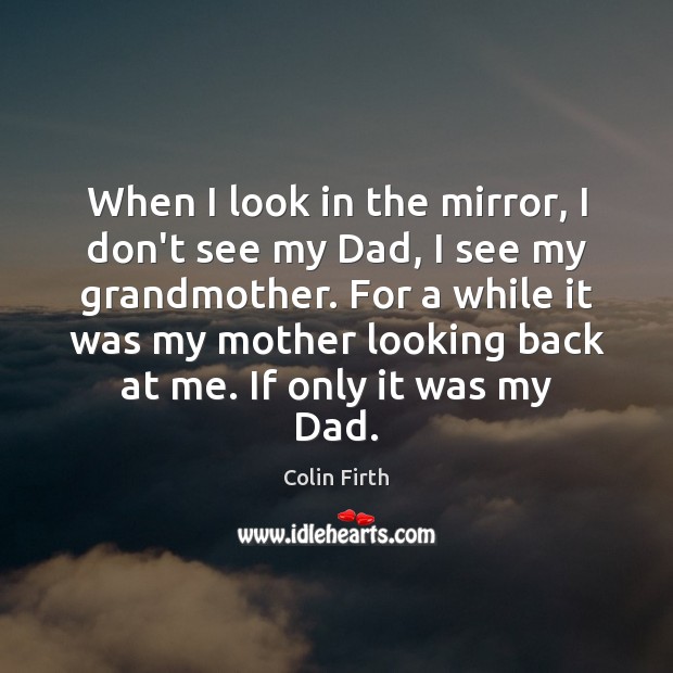 When I look in the mirror, I don’t see my Dad, I Colin Firth Picture Quote