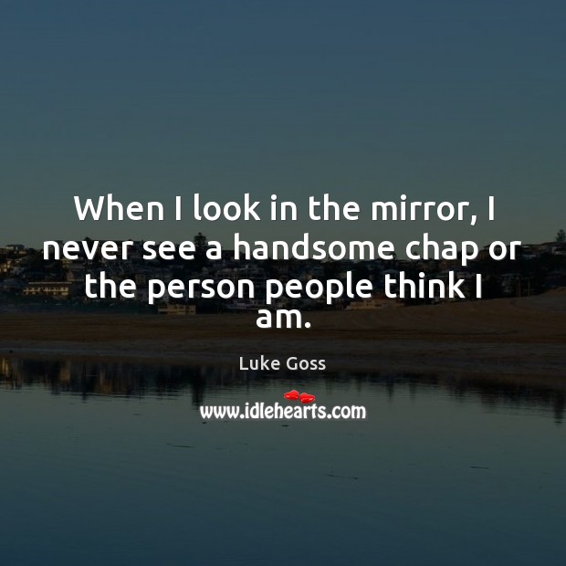 When I look in the mirror, I never see a handsome chap or the person people think I am. Luke Goss Picture Quote