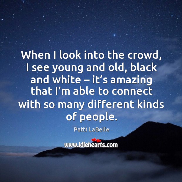 When I look into the crowd, I see young and old, black and white – it’s amazing that Patti LaBelle Picture Quote