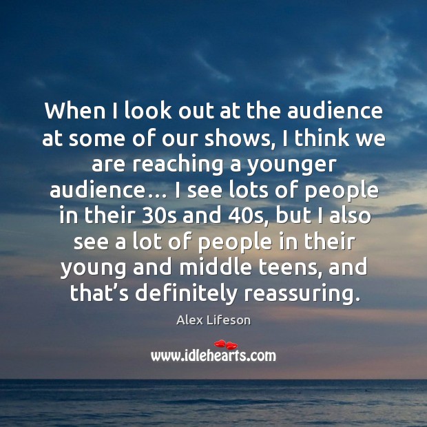 When I look out at the audience at some of our shows, I think we are reaching a younger audience… Image