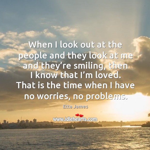 When I look out at the people and they look at me and they’re smiling, then I know that I’m loved. Image