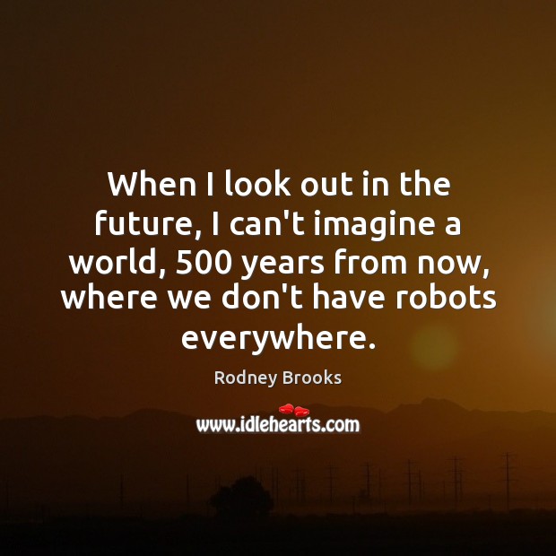 When I look out in the future, I can’t imagine a world, 500 Rodney Brooks Picture Quote