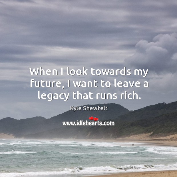 When I look towards my future, I want to leave a legacy that runs rich. Kyle Shewfelt Picture Quote