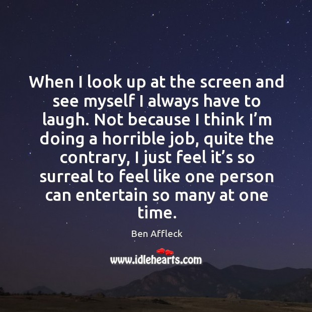 When I look up at the screen and see myself I always have to laugh. Ben Affleck Picture Quote